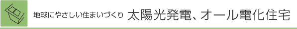 地球にやさしい住まいづくり　太陽光発電、オール電化住宅